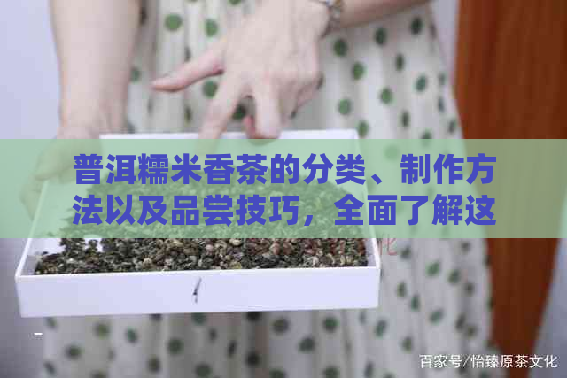 普洱糯米香茶的分类、制作方法以及品尝技巧，全面了解这款独特茶叶