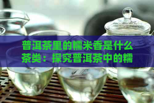 普洱茶里的糯米香是什么茶类：探究普洱茶中的糯米香来源及类型