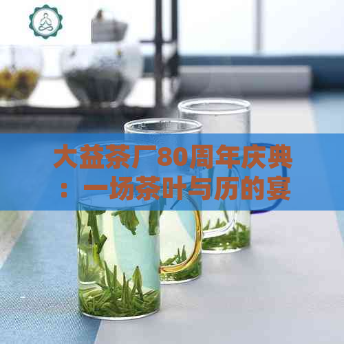 大益茶厂80周年庆典：一场茶叶与历的宴