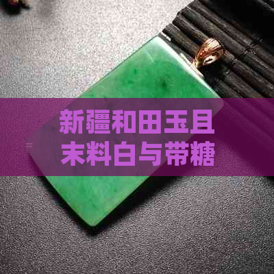 新疆和田玉且末料白与带糖的区别及选购指南