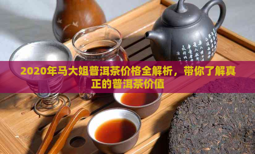 2020年马大姐普洱茶价格全解析，带你了解真正的普洱茶价值