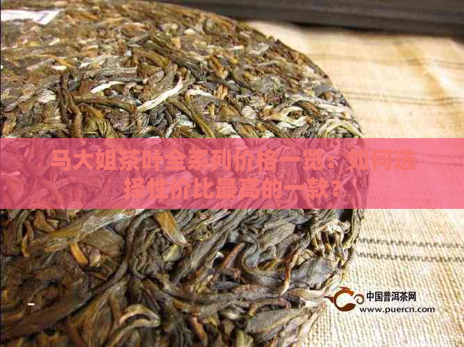 马大姐茶叶全系列价格一览：如何选择性价比更高的一款？