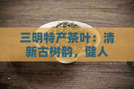 三明特产茶叶：清新古树韵，健人生味