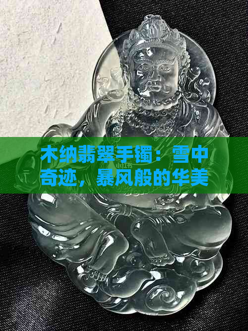 木纳翡翠手镯：雪中奇迹，暴风般的华美与力量