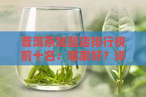 普洱茶加盟店排行榜前十名：哪家好？详细条件解析