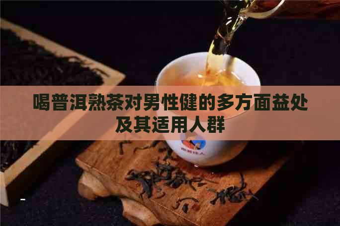 喝普洱熟茶对男性健的多方面益处及其适用人群