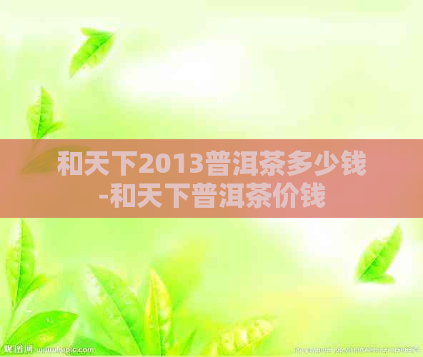 和天下2013普洱茶多少钱-和天下普洱茶价钱