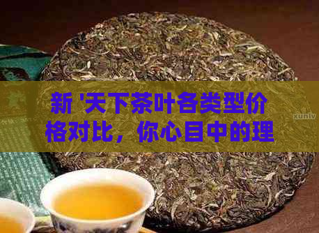 新 '天下茶叶各类型价格对比，你心目中的理想茶盒多少钱一盒？'