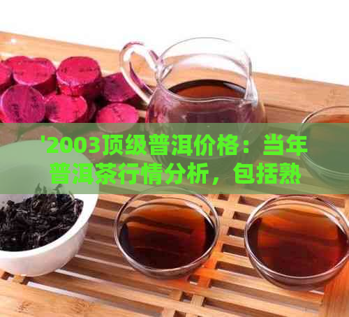 '2003顶级普洱价格：当年普洱茶行情分析，包括熟茶与制普洱'