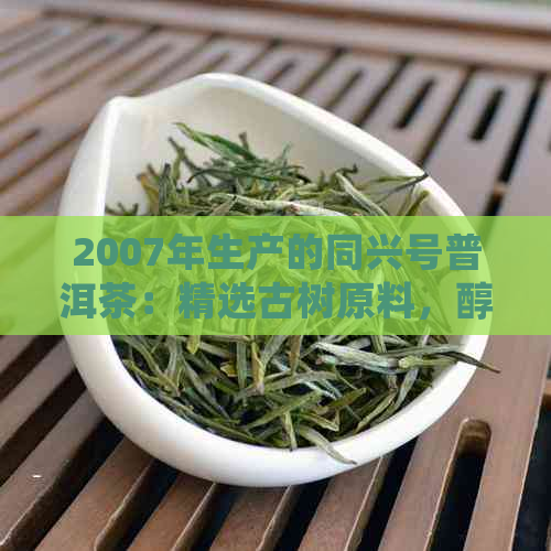 2007年生产的同兴号普洱茶：精选古树原料，醇厚口感与独特香气的完美融合