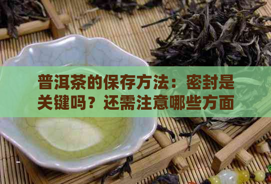 普洱茶的保存方法：密封是关键吗？还需注意哪些方面？