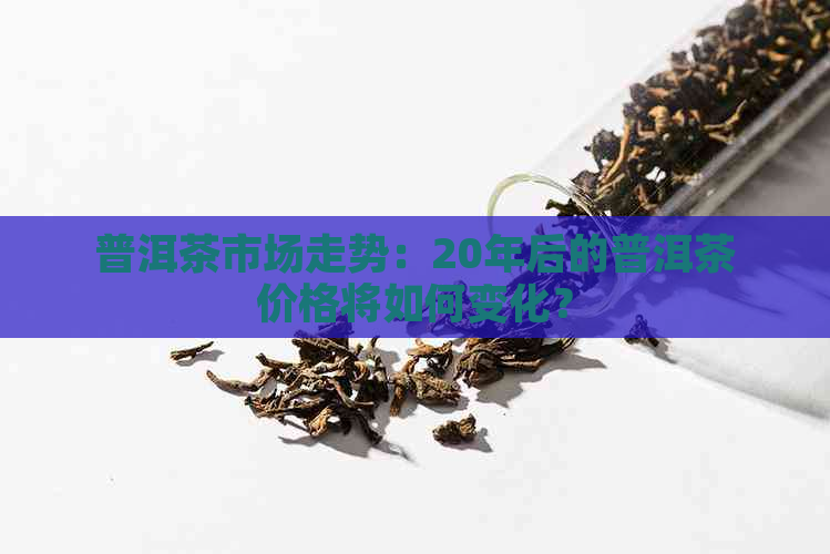 普洱茶市场走势：20年后的普洱茶价格将如何变化？