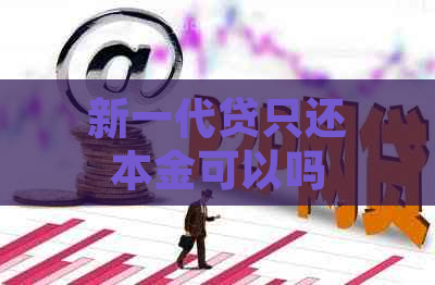 新一代贷只还本金可以吗