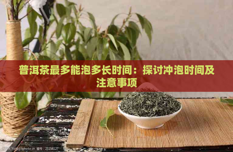 普洱茶最多能泡多长时间：探讨冲泡时间及注意事项