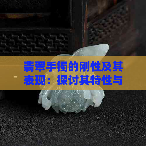 翡翠手镯的刚性及其表现：探讨其特性与影响因素