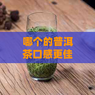 哪个的普洱茶口感更佳？如何选择和品尝普洱茶？