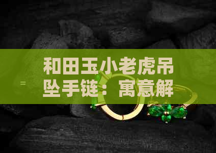 和田玉小老虎吊坠手链：寓意解读、选购指南与搭配技巧一文解析