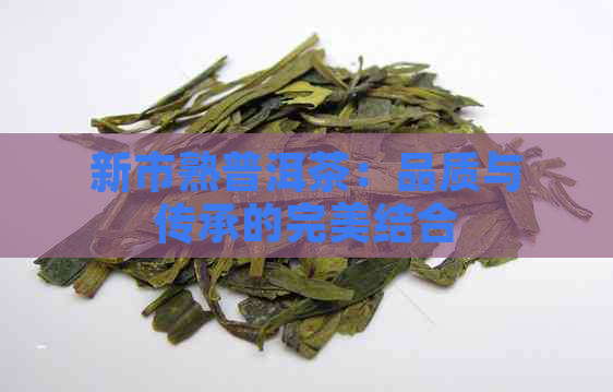 新市熟普洱茶：品质与传承的完美结合