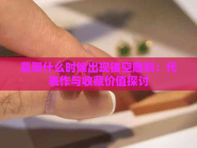 翡翠什么时候出现镂空雕刻：代表作与收藏价值探讨