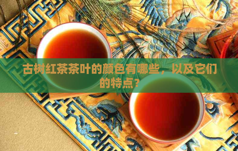 古树红茶茶叶的颜色有哪些，以及它们的特点？