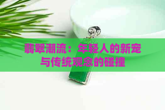 翡翠潮流：年轻人的新宠与传统观念的碰撞