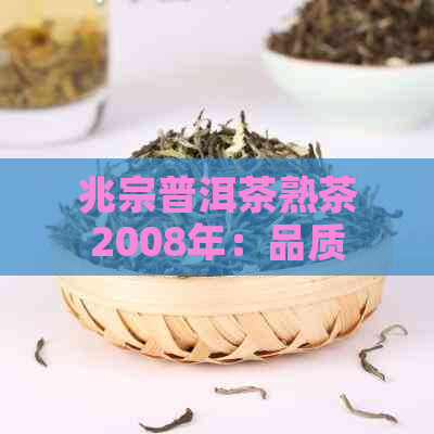 兆宗普洱茶熟茶2008年：品质、制作工艺与口感全面解析，为您精选年份佳品