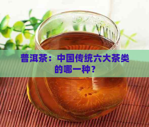 普洱茶：中国传统六大茶类的哪一种？