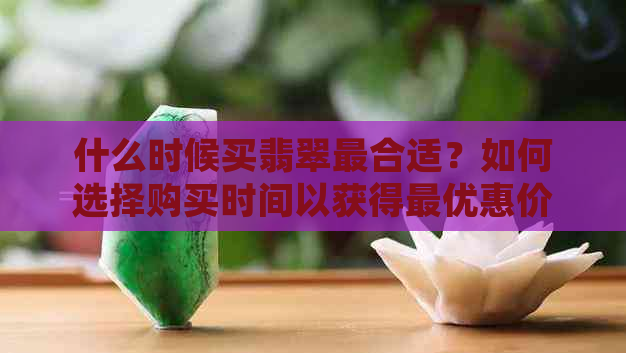 什么时候买翡翠最合适？如何选择购买时间以获得更优惠价格？