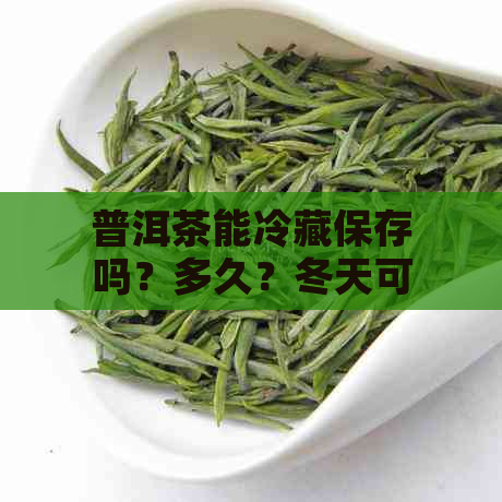 普洱茶能冷藏保存吗？多久？冬天可以吗？