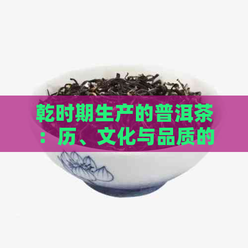 乾时期生产的普洱茶：历、文化与品质的结合