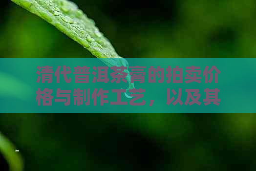 清代普洱茶膏的拍卖价格与制作工艺，以及其可饮用性解读