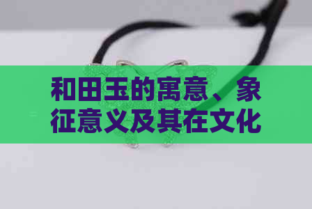 和田玉的寓意、象征意义及其在文化中的传统应用：一份尊贵的礼物选择