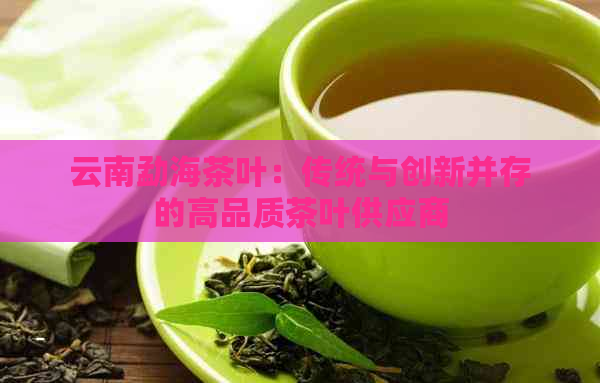 云南勐海茶叶：传统与创新并存的高品质茶叶供应商