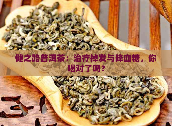 健之路普洱茶：治疗掉发与降血糖，你喝对了吗？