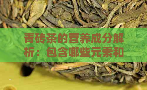 青砖茶的营养成分解析：包含哪些元素和对健有何益处？