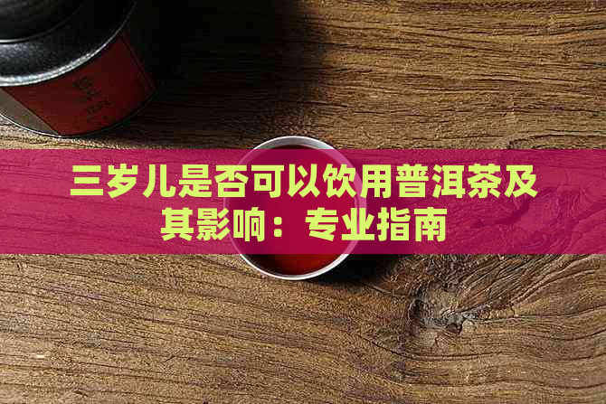 三岁儿是否可以饮用普洱茶及其影响：专业指南