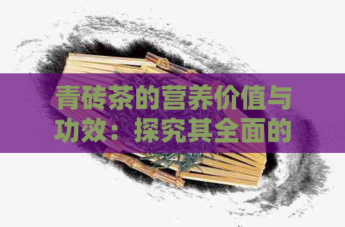 青砖茶的营养价值与功效：探究其全面的营养成分