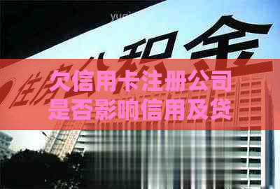 欠信用卡注册公司是否影响信用及贷款申请？