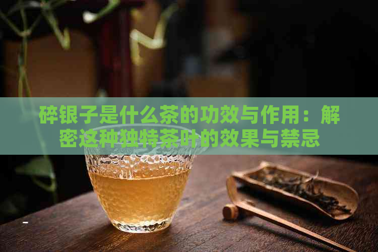 碎银子是什么茶的功效与作用：解密这种独特茶叶的效果与禁忌