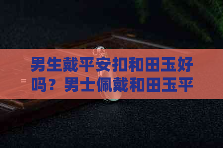 男生戴平安扣和田玉好吗？男士佩戴和田玉平安扣吊坠怎么样？