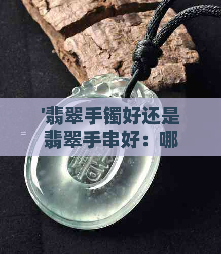 '翡翠手镯好还是翡翠手串好：哪个更值得购入？'