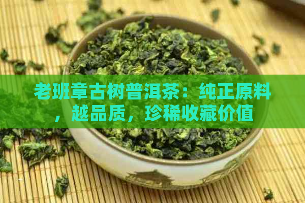 老班章古树普洱茶：纯正原料，越品质，珍稀收藏价值