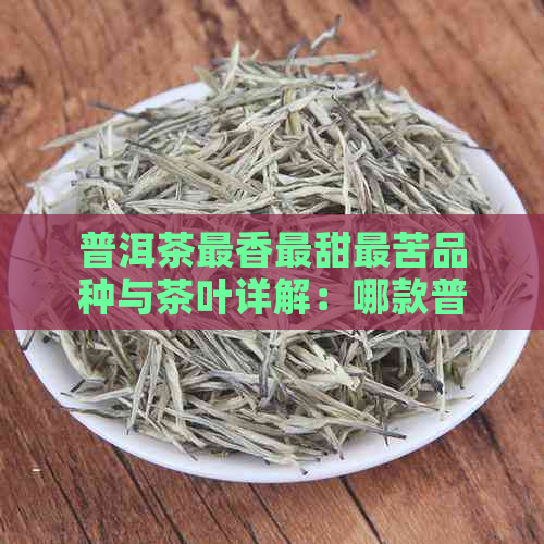 普洱茶最香最甜最苦品种与茶叶详解：哪款普洱茶最甜？