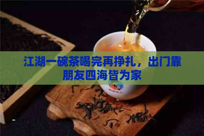 江湖一碗茶喝完再挣扎，出门靠朋友四海皆为家