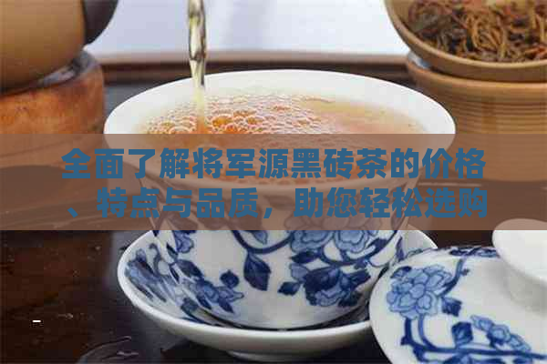 全面了解将军源黑砖茶的价格、特点与品质，助您轻松选购优质茶叶