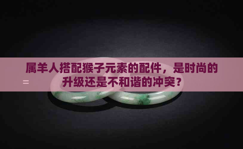 属羊人搭配猴子元素的配件，是时尚的升级还是不和谐的冲突？