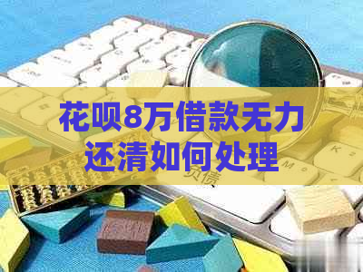 花呗8万借款无力还清如何处理