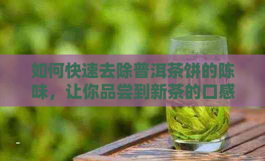 如何快速去除普洱茶饼的陈味，让你品尝到新茶的口感？