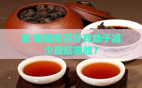 新 喝哪些茶叶有助于减少脂肪吸收？