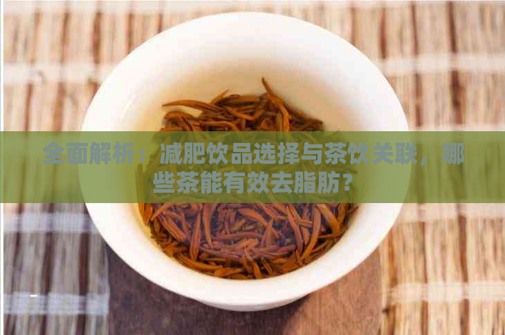 全面解析：减肥饮品选择与茶饮关联，哪些茶能有效去脂肪？